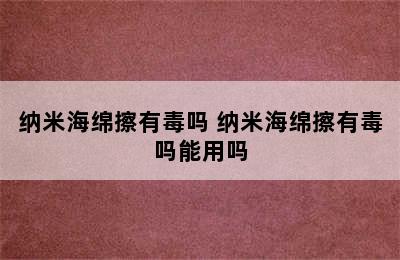 纳米海绵擦有毒吗 纳米海绵擦有毒吗能用吗